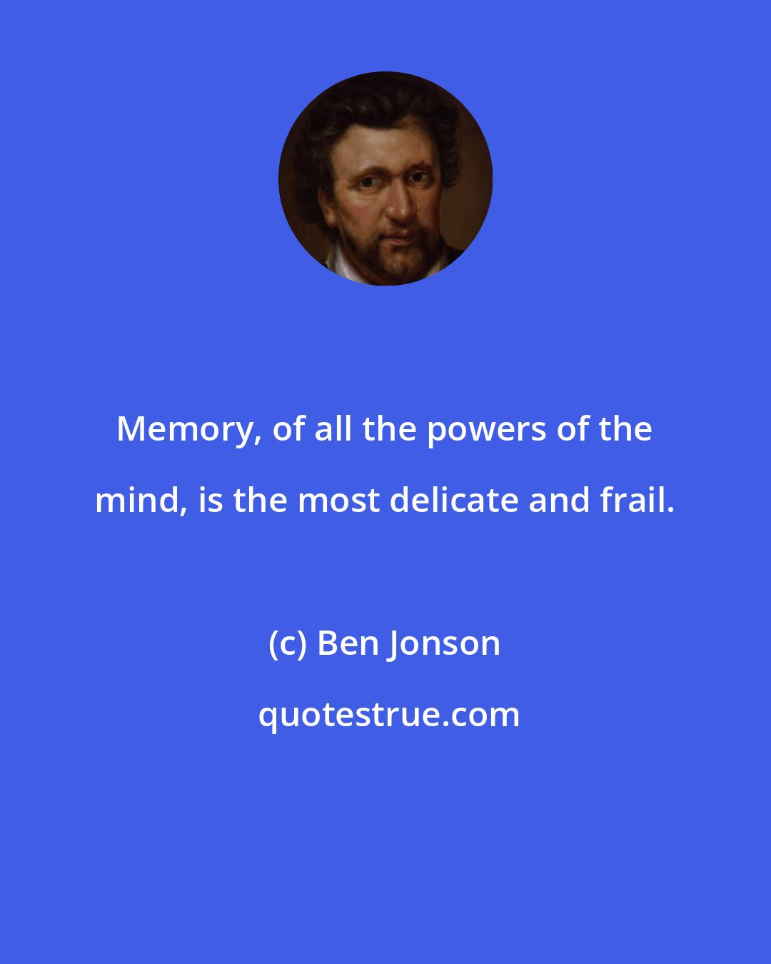 Ben Jonson: Memory, of all the powers of the mind, is the most delicate and frail.