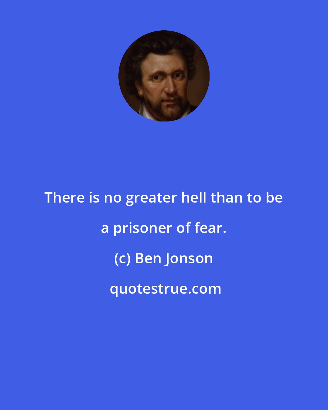 Ben Jonson: There is no greater hell than to be a prisoner of fear.