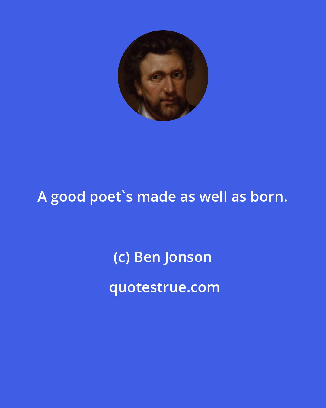 Ben Jonson: A good poet's made as well as born.