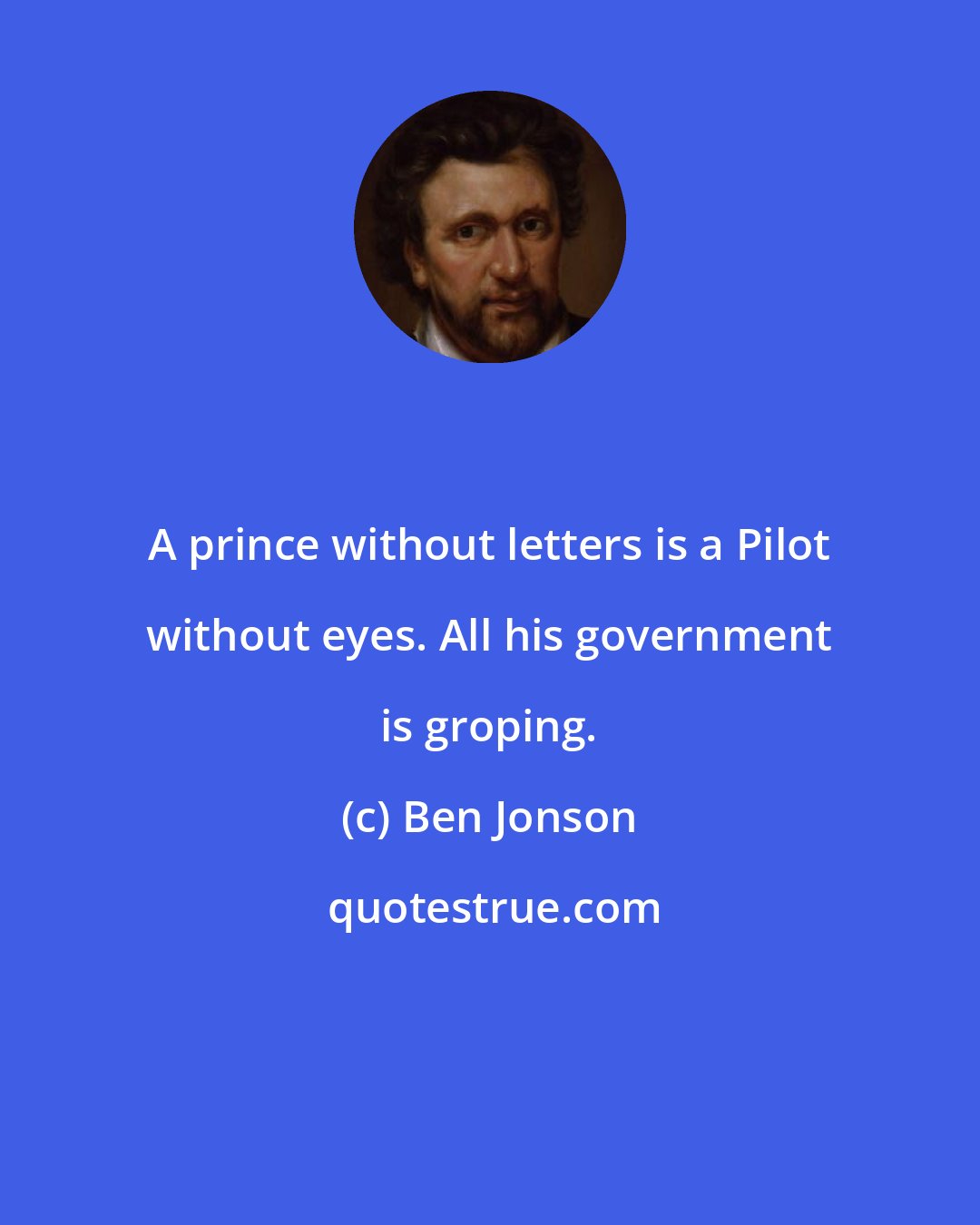 Ben Jonson: A prince without letters is a Pilot without eyes. All his government is groping.