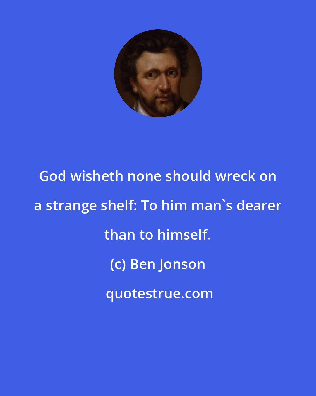 Ben Jonson: God wisheth none should wreck on a strange shelf: To him man's dearer than to himself.