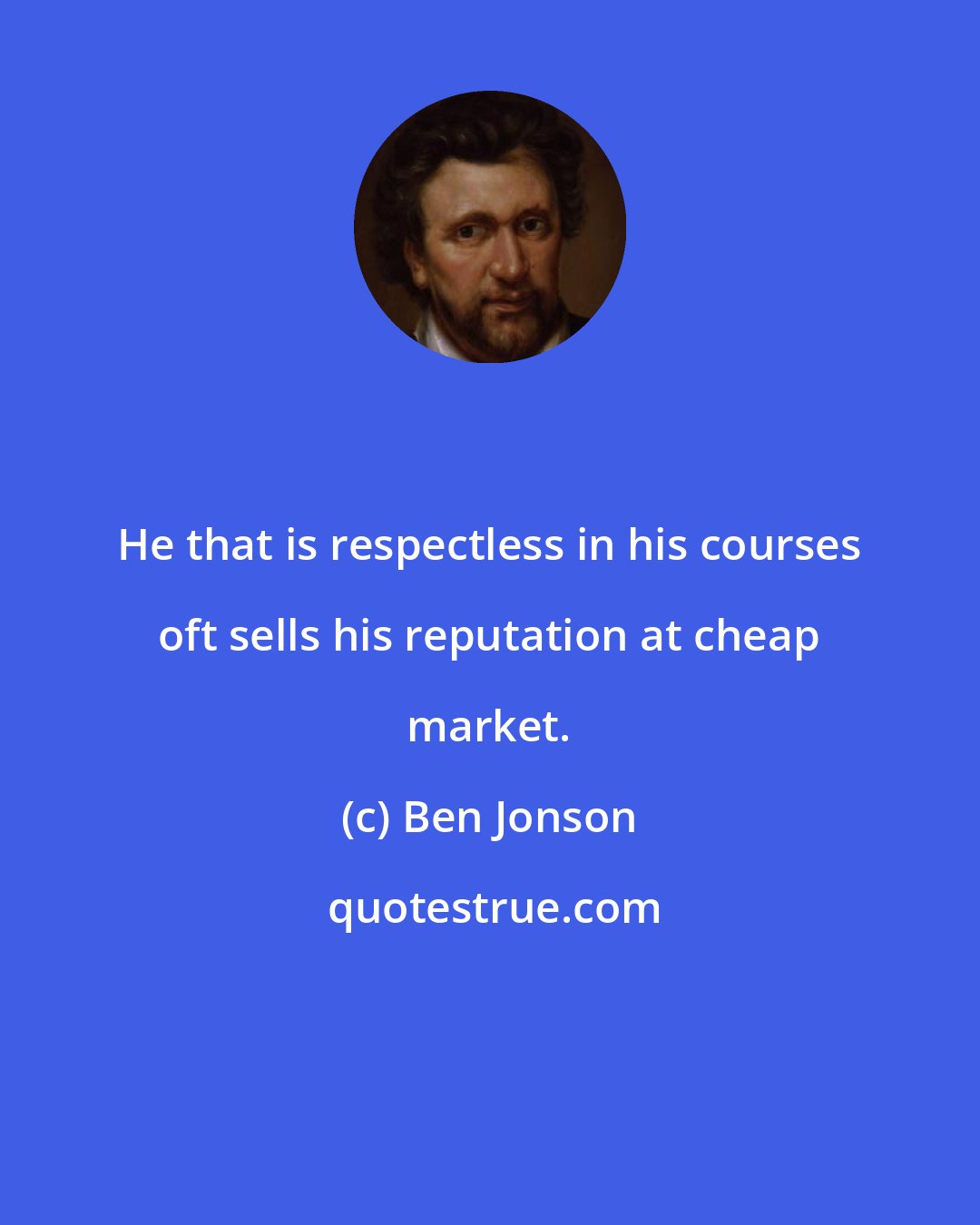 Ben Jonson: He that is respectless in his courses oft sells his reputation at cheap market.