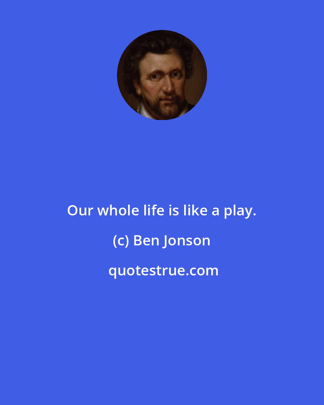 Ben Jonson: Our whole life is like a play.