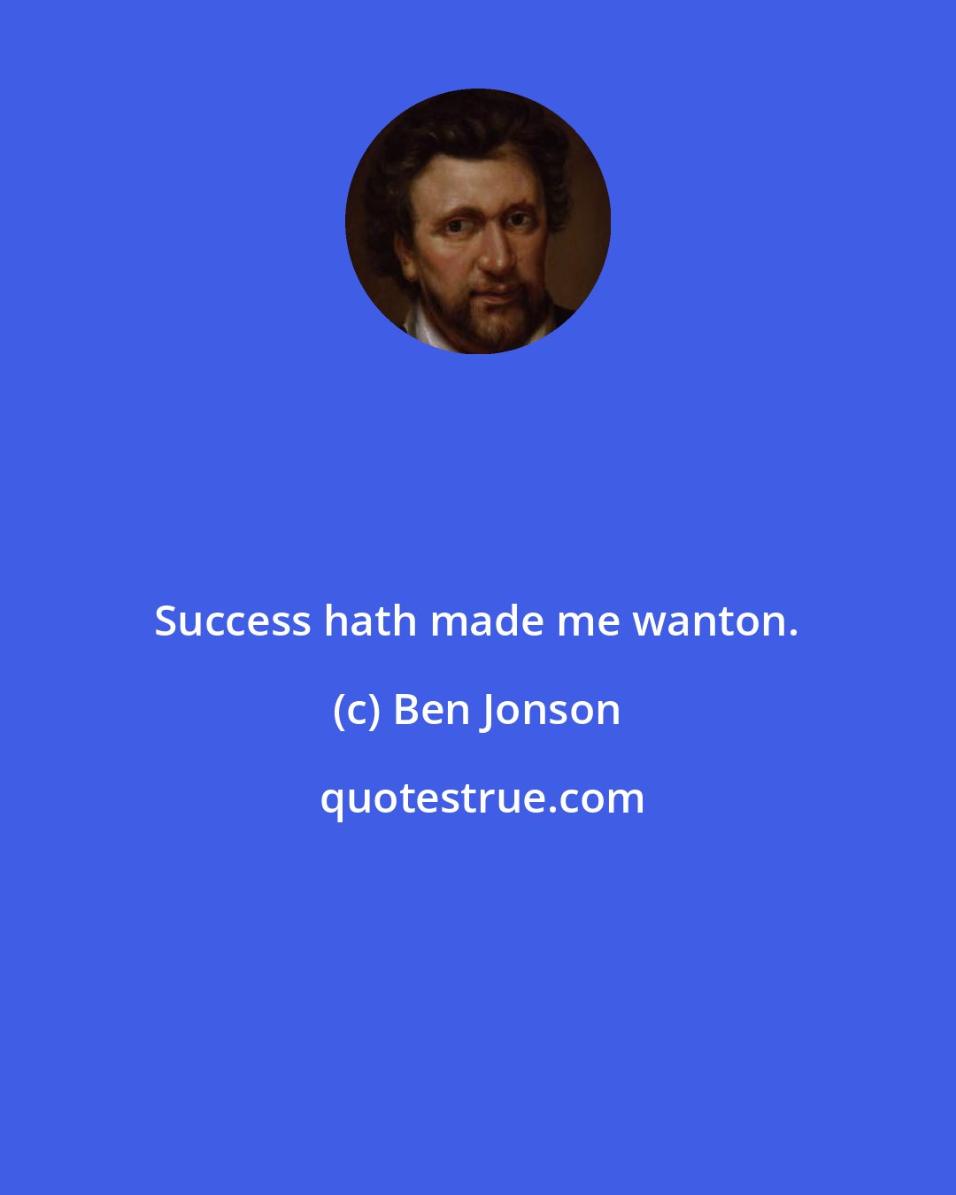 Ben Jonson: Success hath made me wanton.