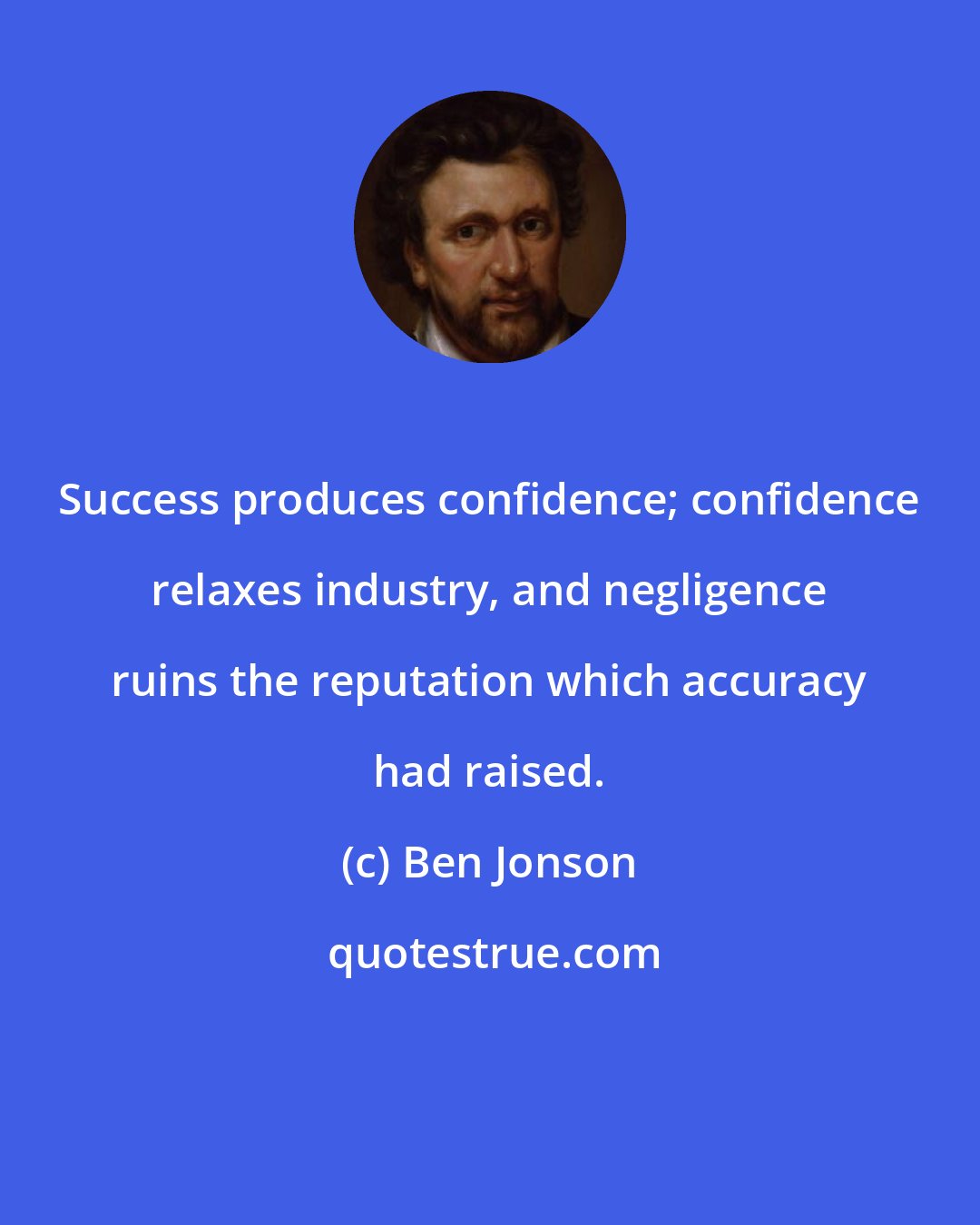 Ben Jonson: Success produces confidence; confidence relaxes industry, and negligence ruins the reputation which accuracy had raised.