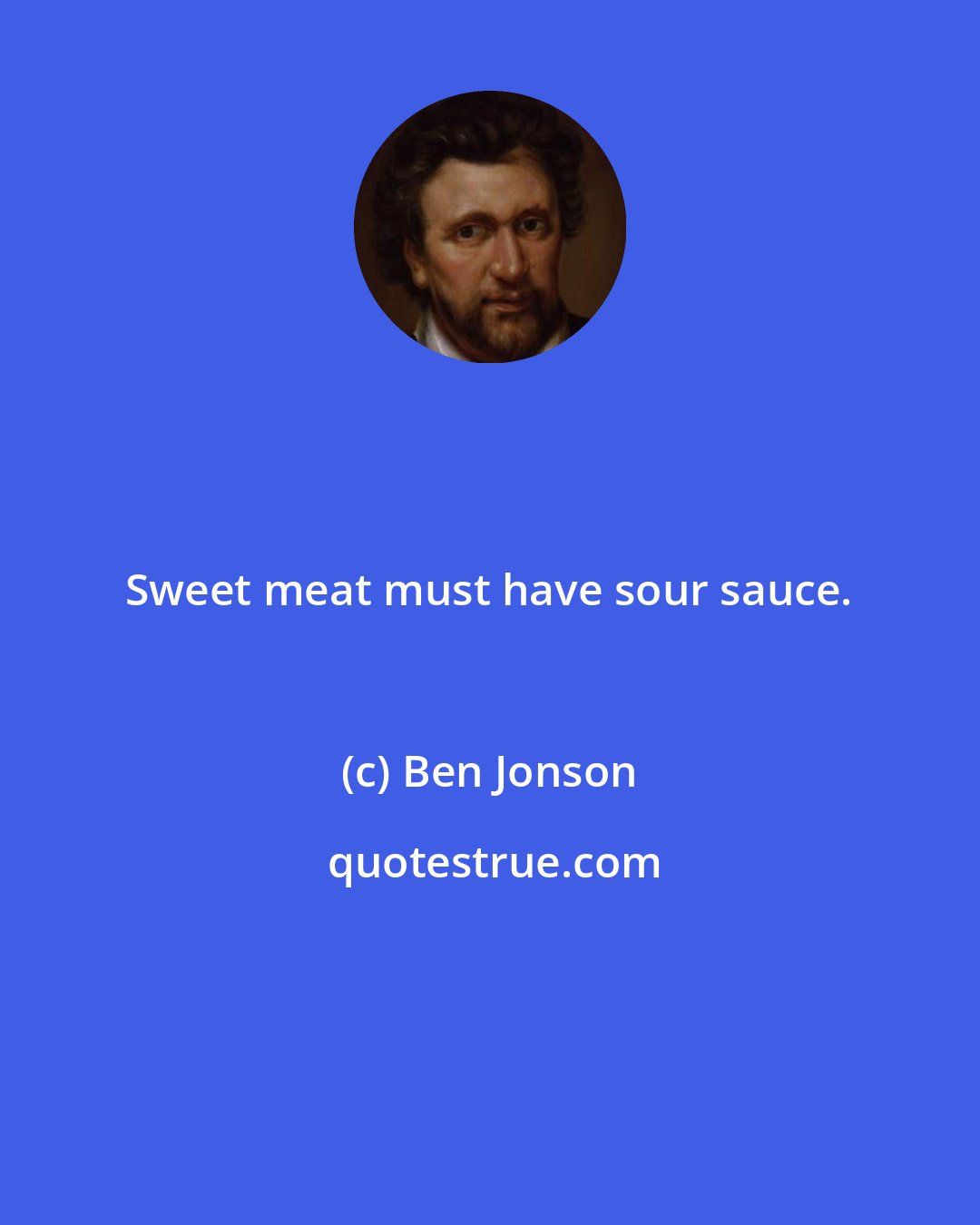 Ben Jonson: Sweet meat must have sour sauce.