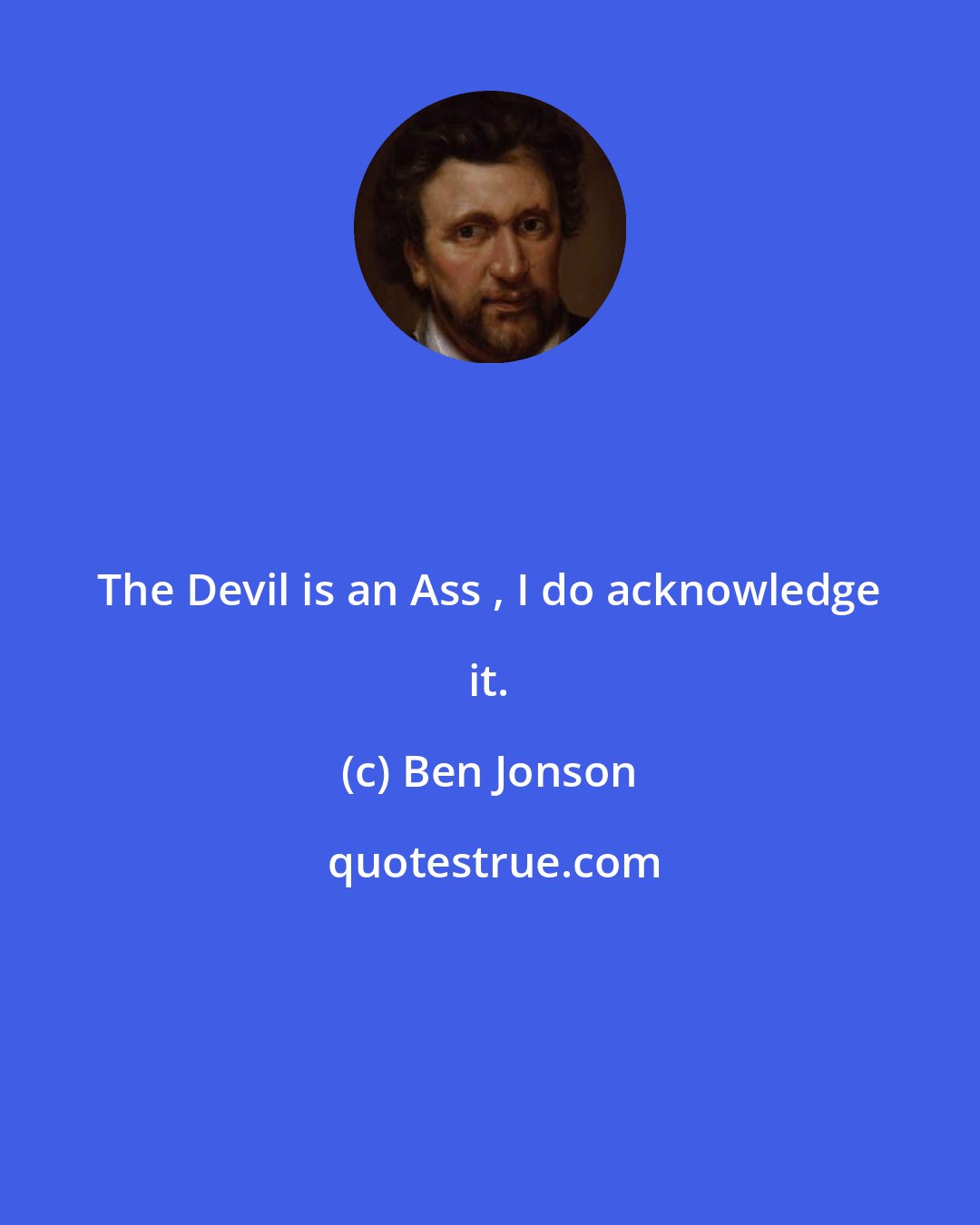 Ben Jonson: The Devil is an Ass , I do acknowledge it.