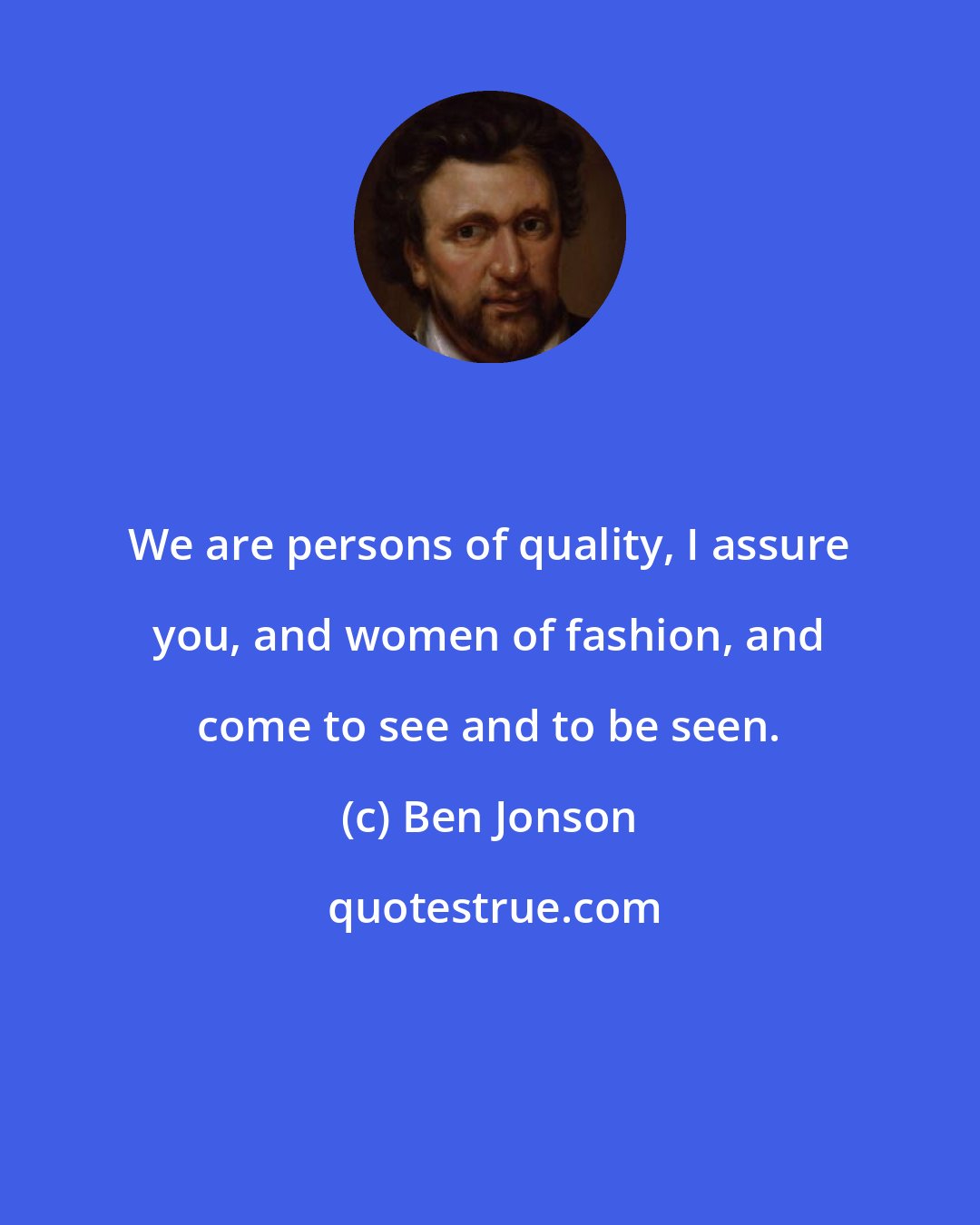 Ben Jonson: We are persons of quality, I assure you, and women of fashion, and come to see and to be seen.