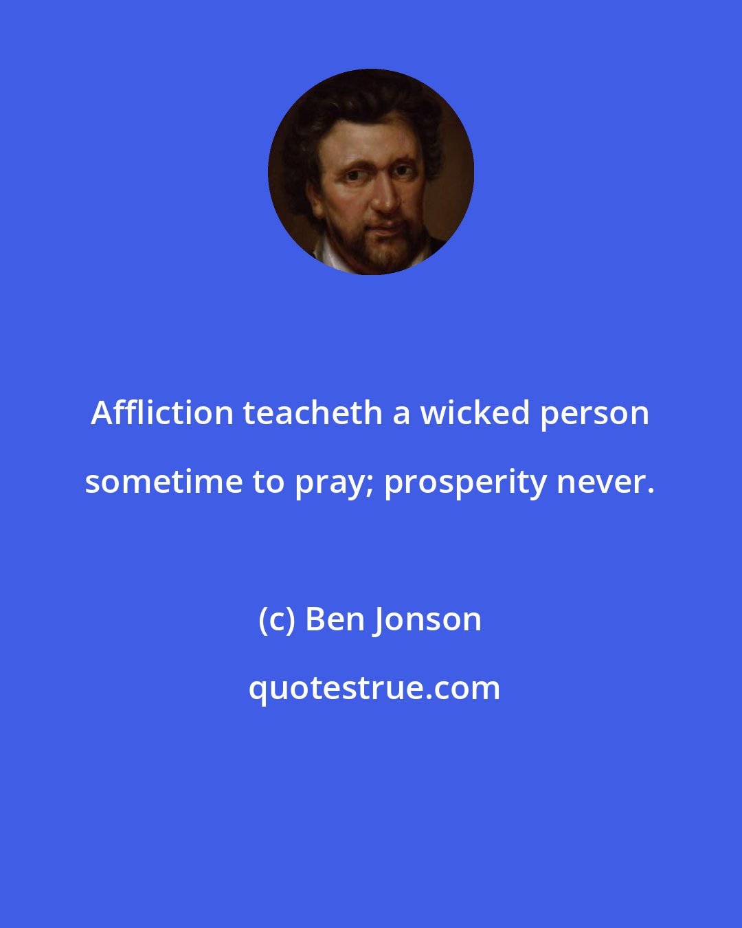 Ben Jonson: Affliction teacheth a wicked person sometime to pray; prosperity never.