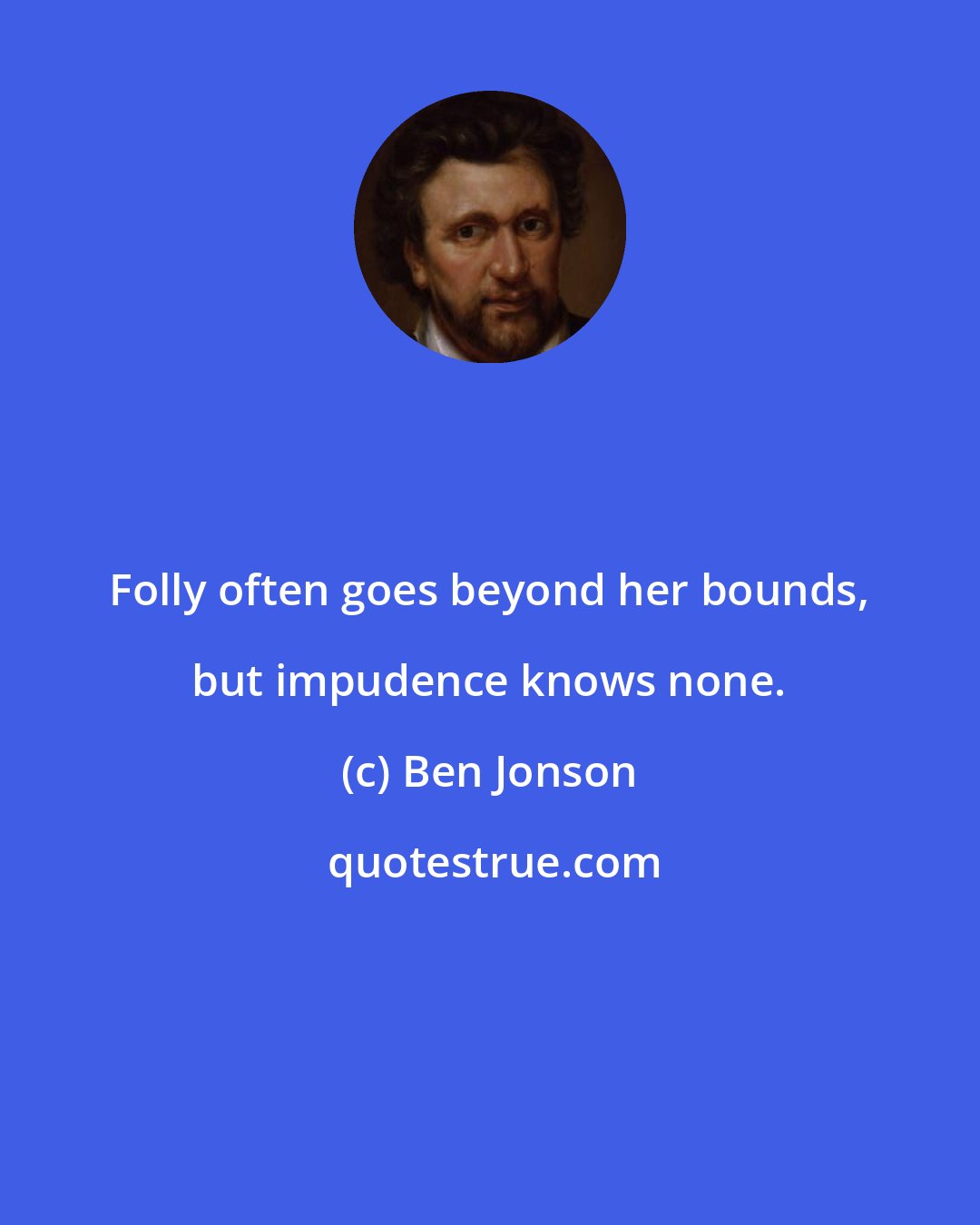 Ben Jonson: Folly often goes beyond her bounds, but impudence knows none.