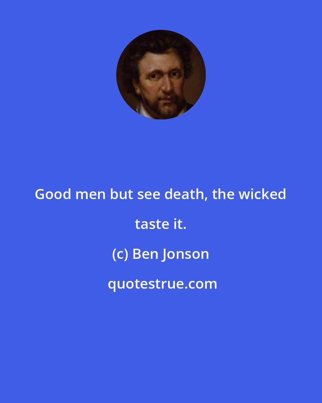 Ben Jonson: Good men but see death, the wicked taste it.