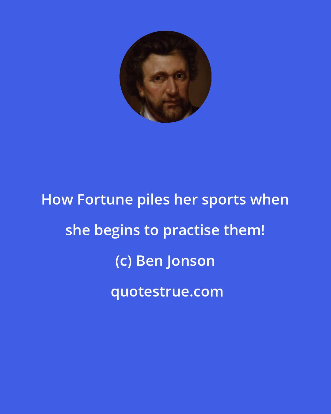 Ben Jonson: How Fortune piles her sports when she begins to practise them!