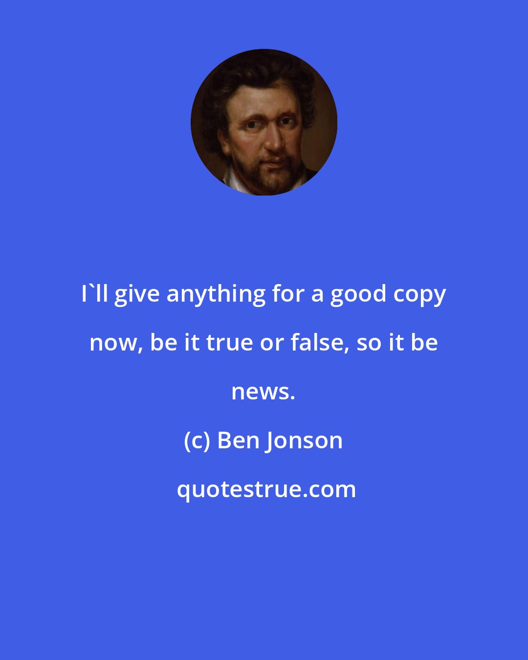 Ben Jonson: I'll give anything for a good copy now, be it true or false, so it be news.