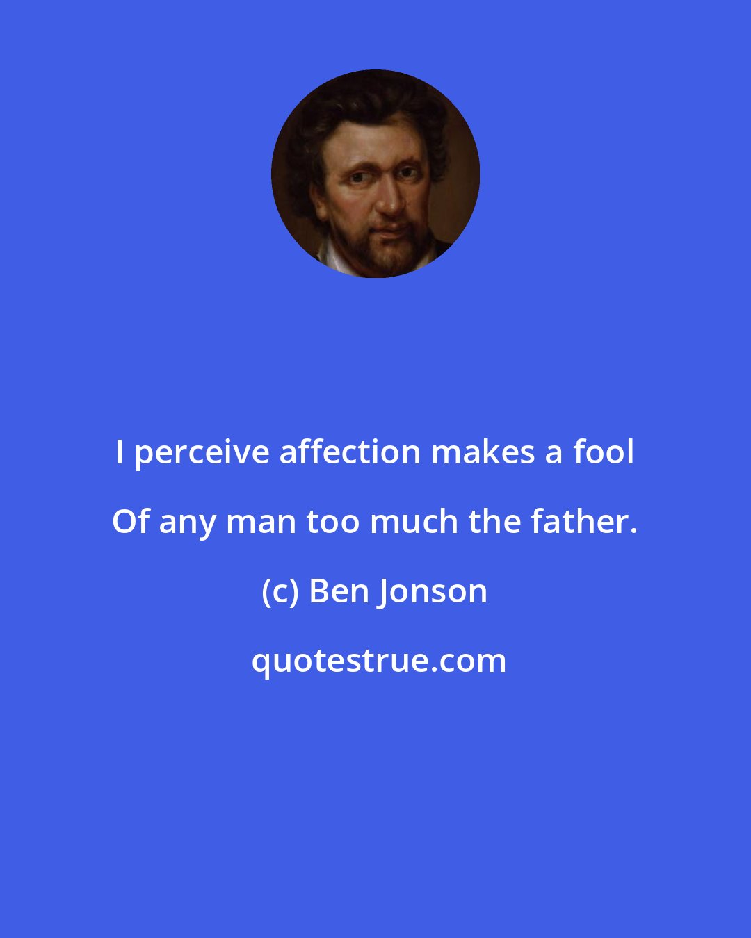 Ben Jonson: I perceive affection makes a fool Of any man too much the father.