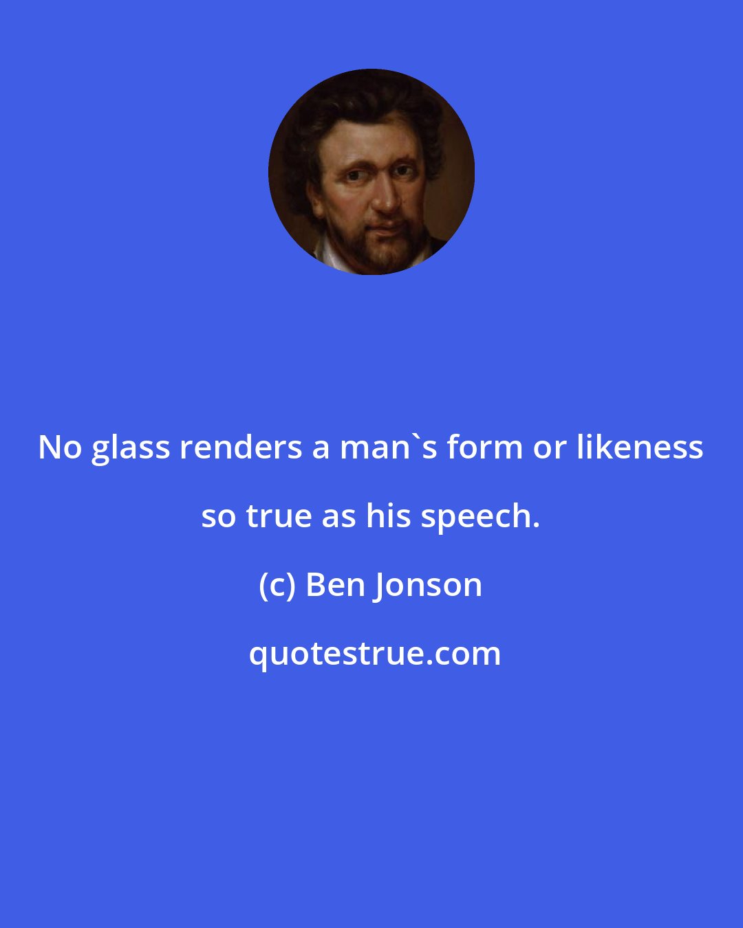 Ben Jonson: No glass renders a man's form or likeness so true as his speech.