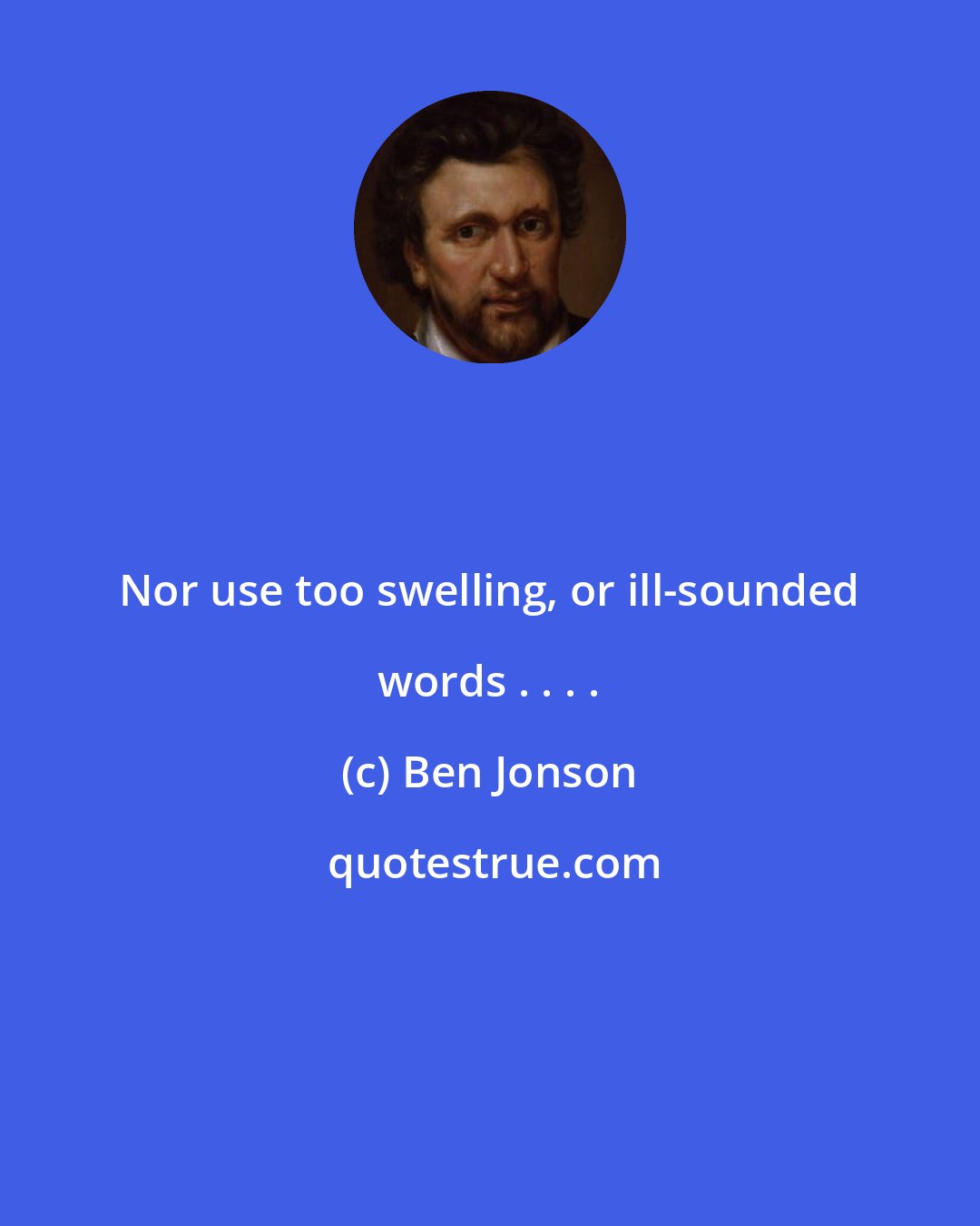 Ben Jonson: Nor use too swelling, or ill-sounded words . . . .