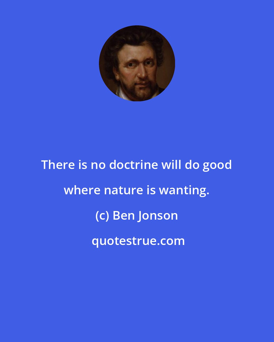 Ben Jonson: There is no doctrine will do good where nature is wanting.