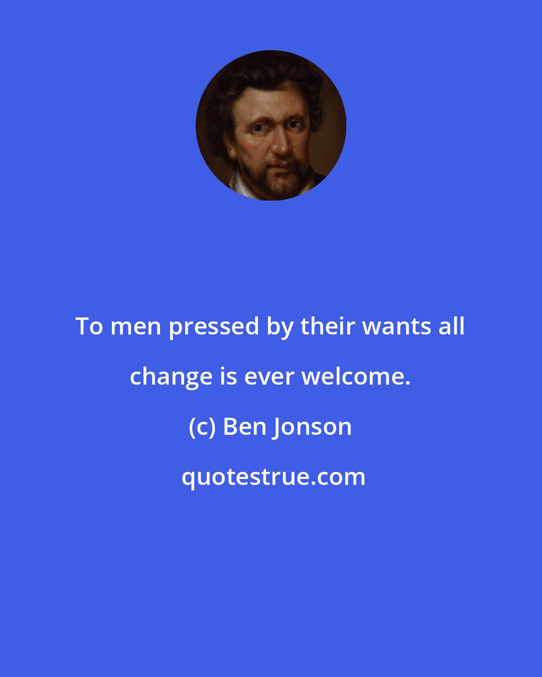 Ben Jonson: To men pressed by their wants all change is ever welcome.