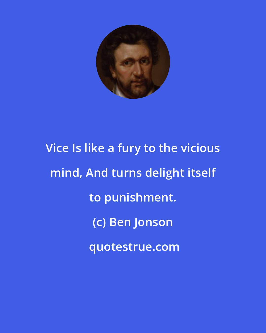 Ben Jonson: Vice Is like a fury to the vicious mind, And turns delight itself to punishment.