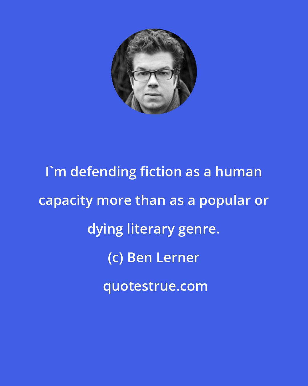 Ben Lerner: I'm defending fiction as a human capacity more than as a popular or dying literary genre.