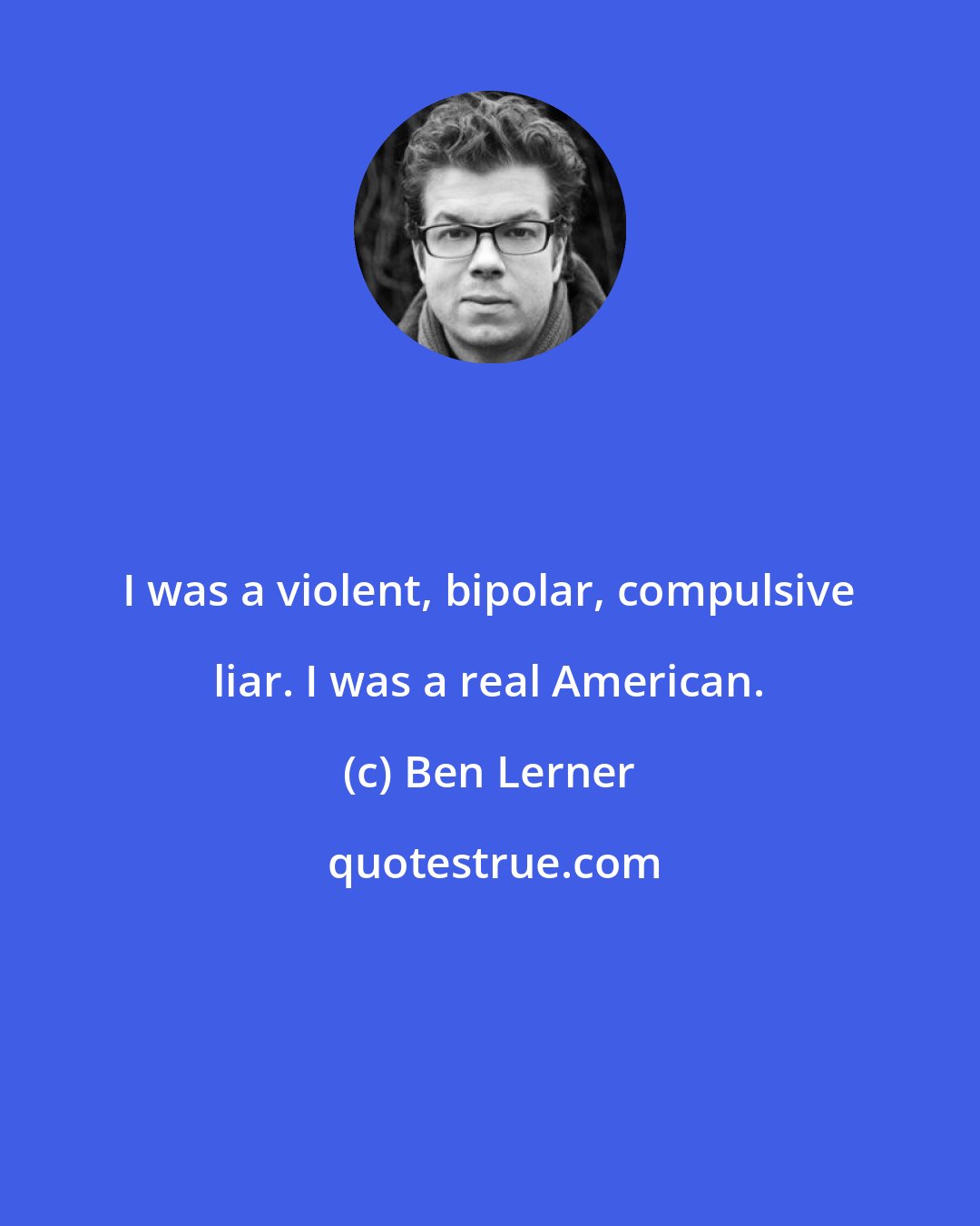 Ben Lerner: I was a violent, bipolar, compulsive liar. I was a real American.