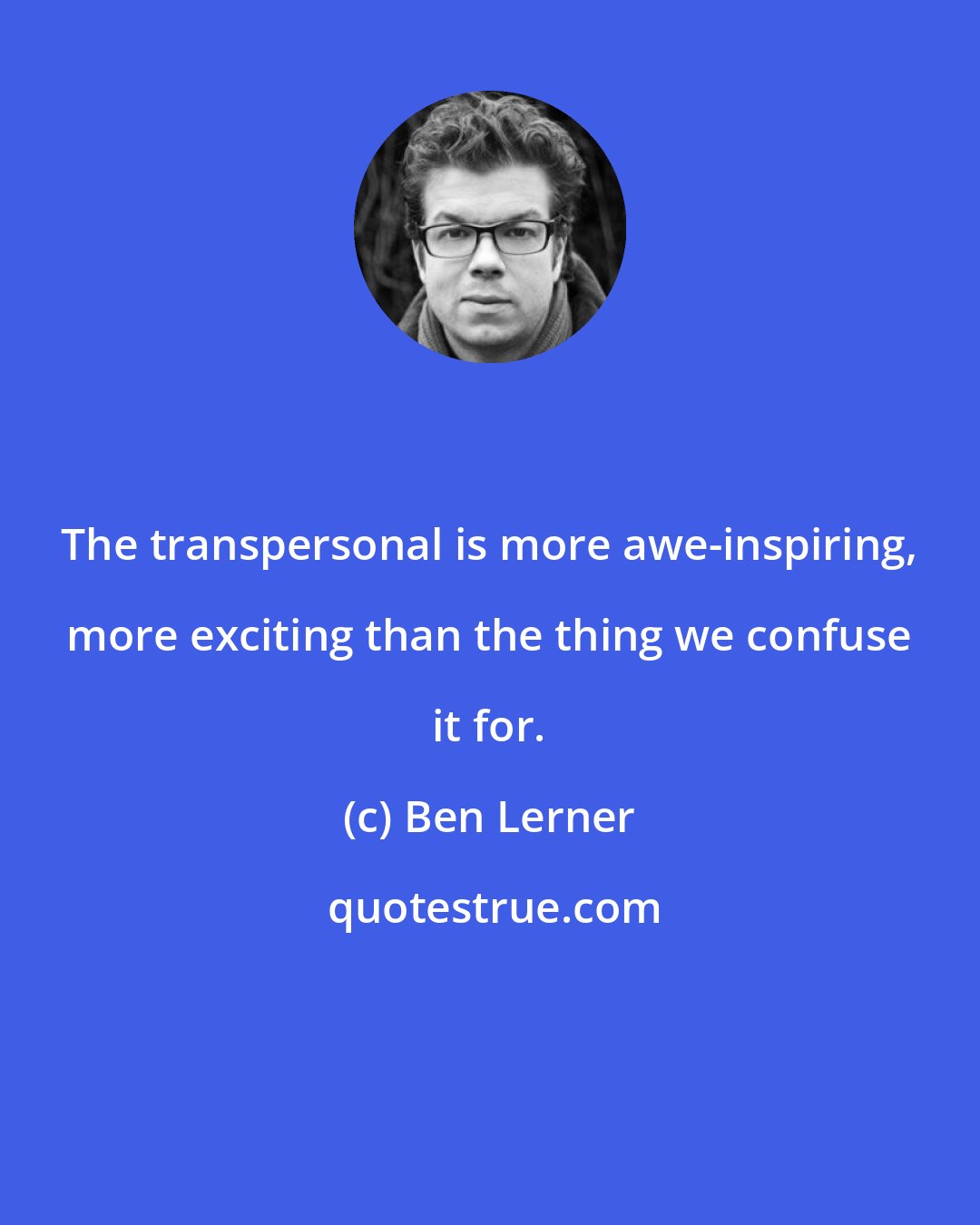 Ben Lerner: The transpersonal is more awe-inspiring, more exciting than the thing we confuse it for.