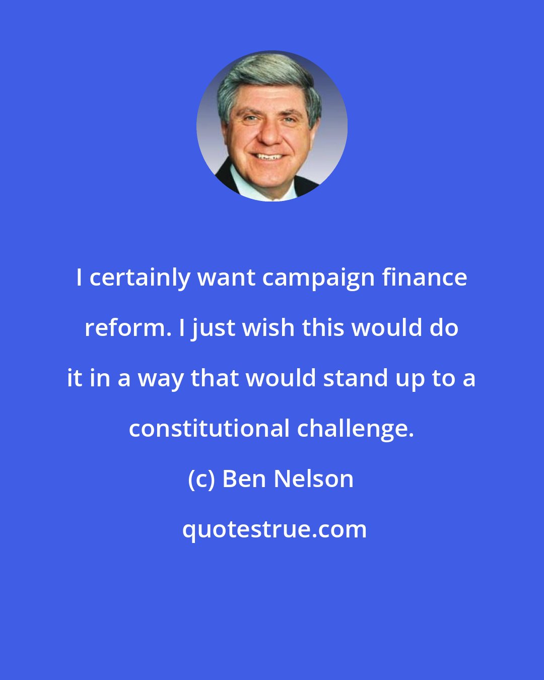 Ben Nelson: I certainly want campaign finance reform. I just wish this would do it in a way that would stand up to a constitutional challenge.