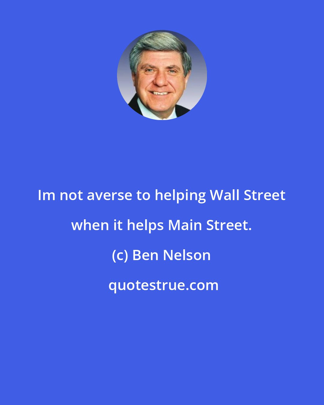 Ben Nelson: Im not averse to helping Wall Street when it helps Main Street.