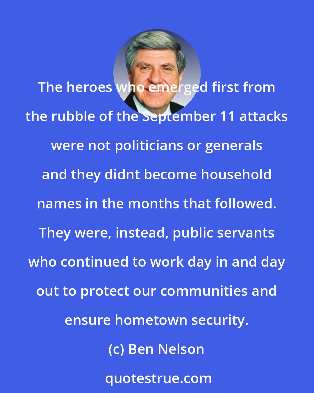 Ben Nelson: The heroes who emerged first from the rubble of the September 11 attacks were not politicians or generals and they didnt become household names in the months that followed. They were, instead, public servants who continued to work day in and day out to protect our communities and ensure hometown security.