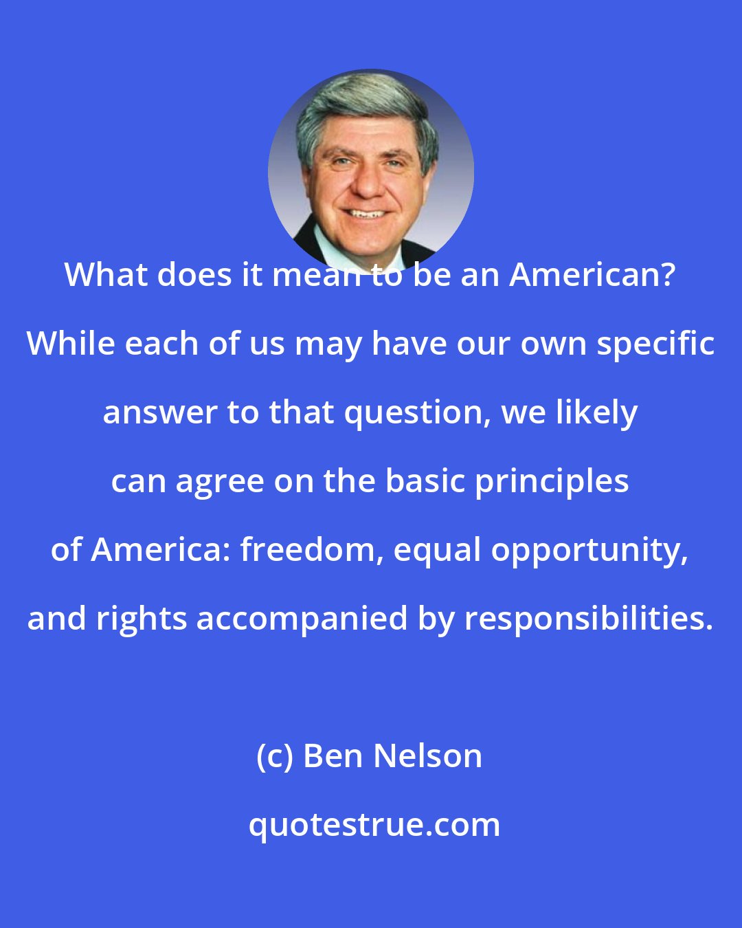 Ben Nelson: What does it mean to be an American? While each of us may have our own specific answer to that question, we likely can agree on the basic principles of America: freedom, equal opportunity, and rights accompanied by responsibilities.