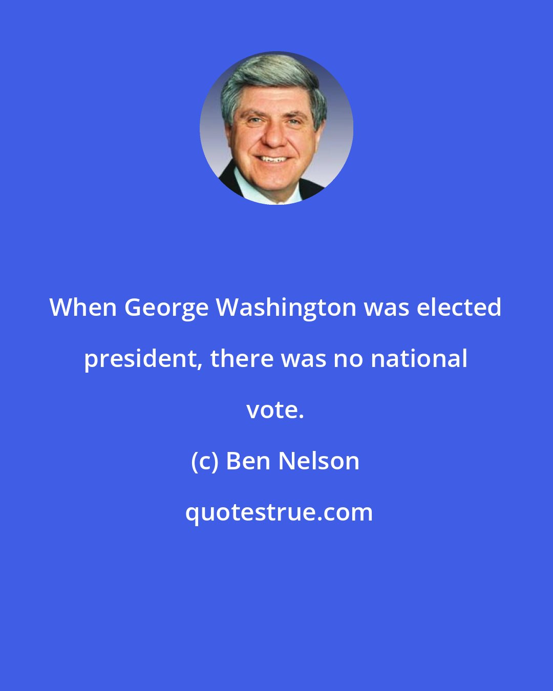 Ben Nelson: When George Washington was elected president, there was no national vote.