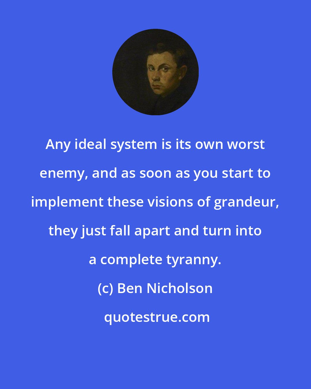 Ben Nicholson: Any ideal system is its own worst enemy, and as soon as you start to implement these visions of grandeur, they just fall apart and turn into a complete tyranny.