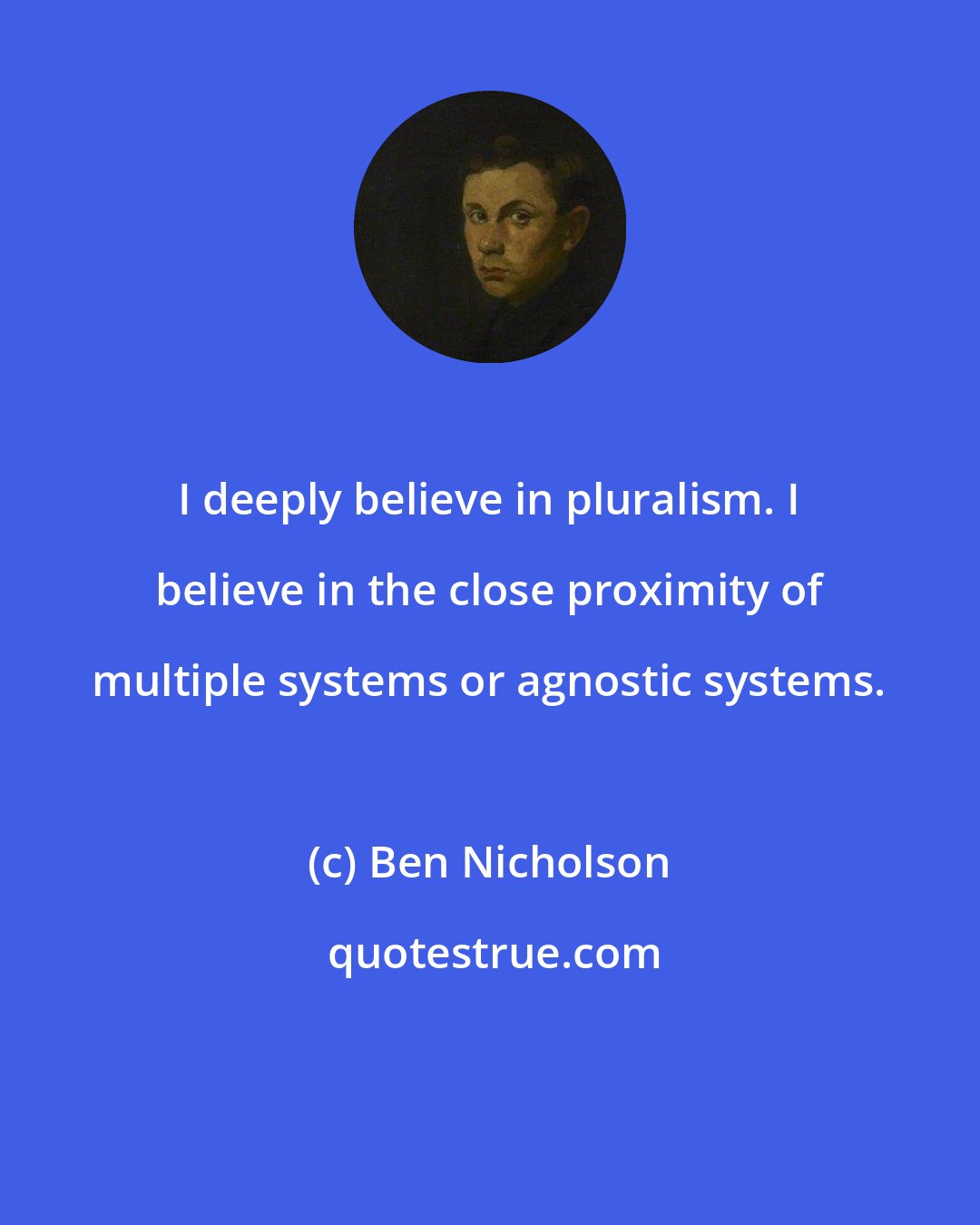 Ben Nicholson: I deeply believe in pluralism. I believe in the close proximity of multiple systems or agnostic systems.