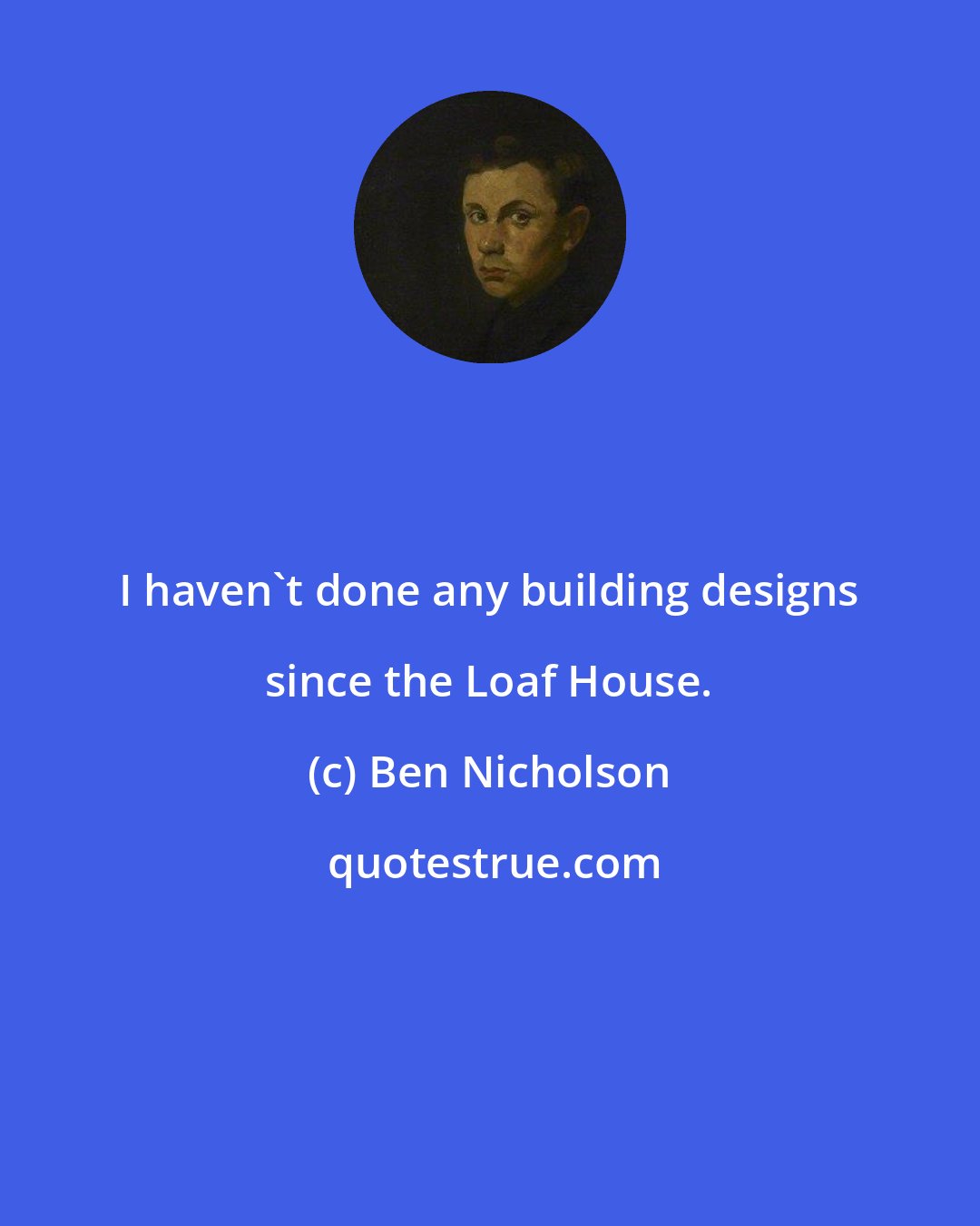 Ben Nicholson: I haven't done any building designs since the Loaf House.