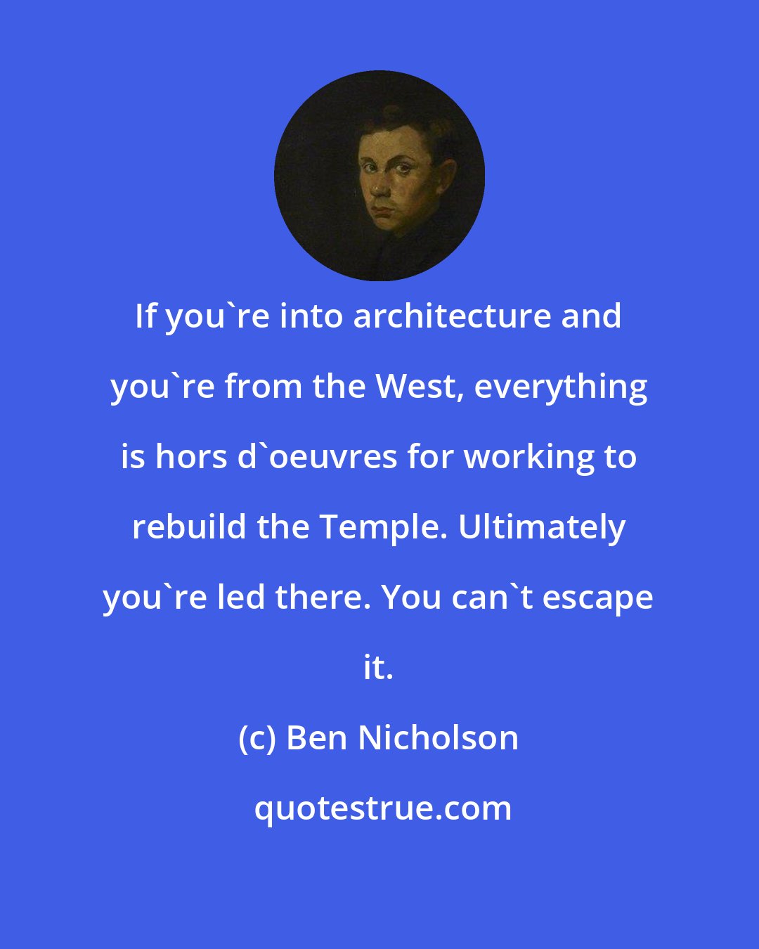 Ben Nicholson: If you're into architecture and you're from the West, everything is hors d'oeuvres for working to rebuild the Temple. Ultimately you're led there. You can't escape it.