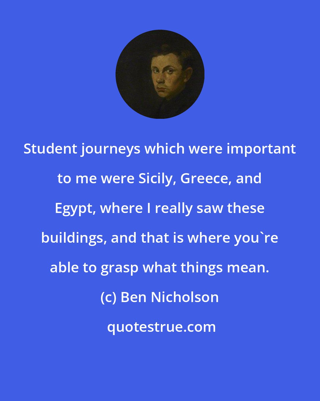 Ben Nicholson: Student journeys which were important to me were Sicily, Greece, and Egypt, where I really saw these buildings, and that is where you're able to grasp what things mean.