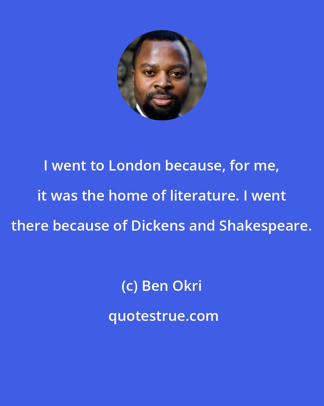 Ben Okri: I went to London because, for me, it was the home of literature. I went there because of Dickens and Shakespeare.