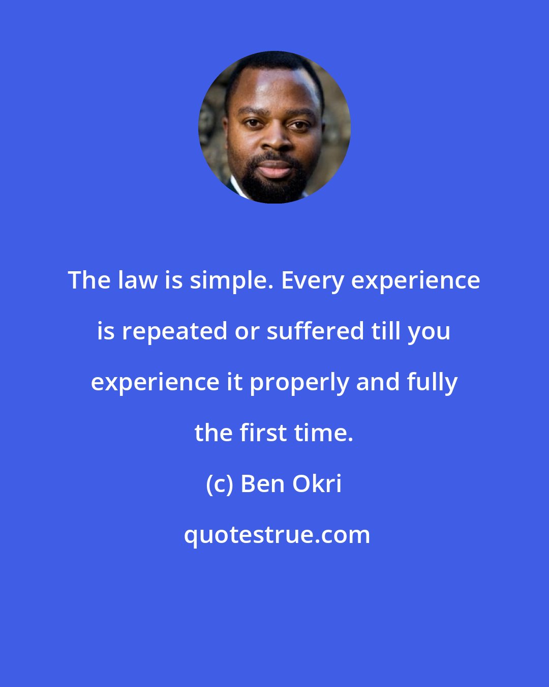 Ben Okri: The law is simple. Every experience is repeated or suffered till you experience it properly and fully the first time.