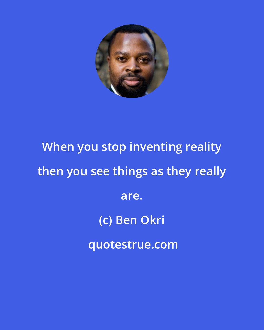 Ben Okri: When you stop inventing reality then you see things as they really are.