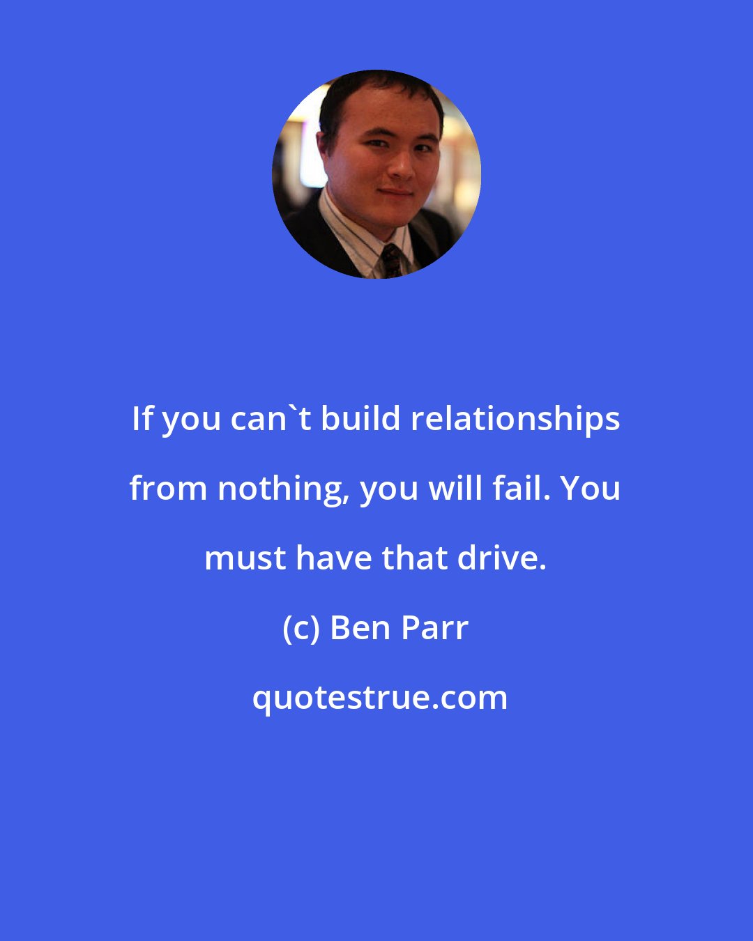 Ben Parr: If you can't build relationships from nothing, you will fail. You must have that drive.