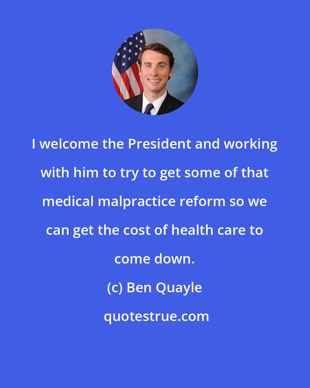 Ben Quayle: I welcome the President and working with him to try to get some of that medical malpractice reform so we can get the cost of health care to come down.