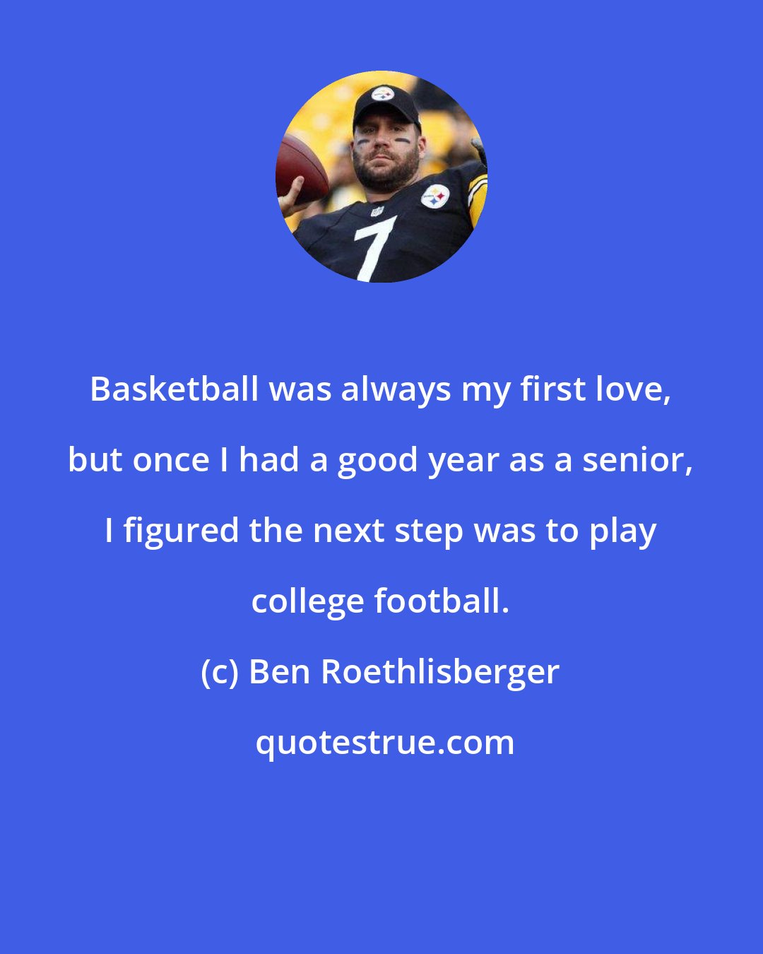 Ben Roethlisberger: Basketball was always my first love, but once I had a good year as a senior, I figured the next step was to play college football.