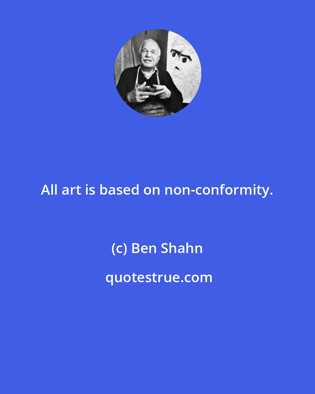 Ben Shahn: All art is based on non-conformity.