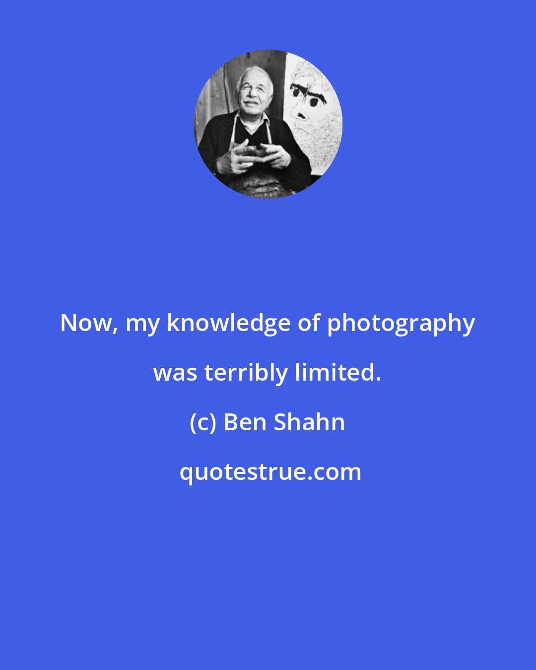 Ben Shahn: Now, my knowledge of photography was terribly limited.