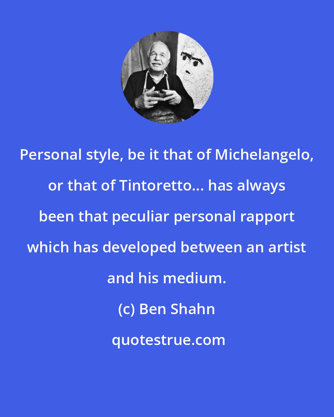 Ben Shahn: Personal style, be it that of Michelangelo, or that of Tintoretto... has always been that peculiar personal rapport which has developed between an artist and his medium.