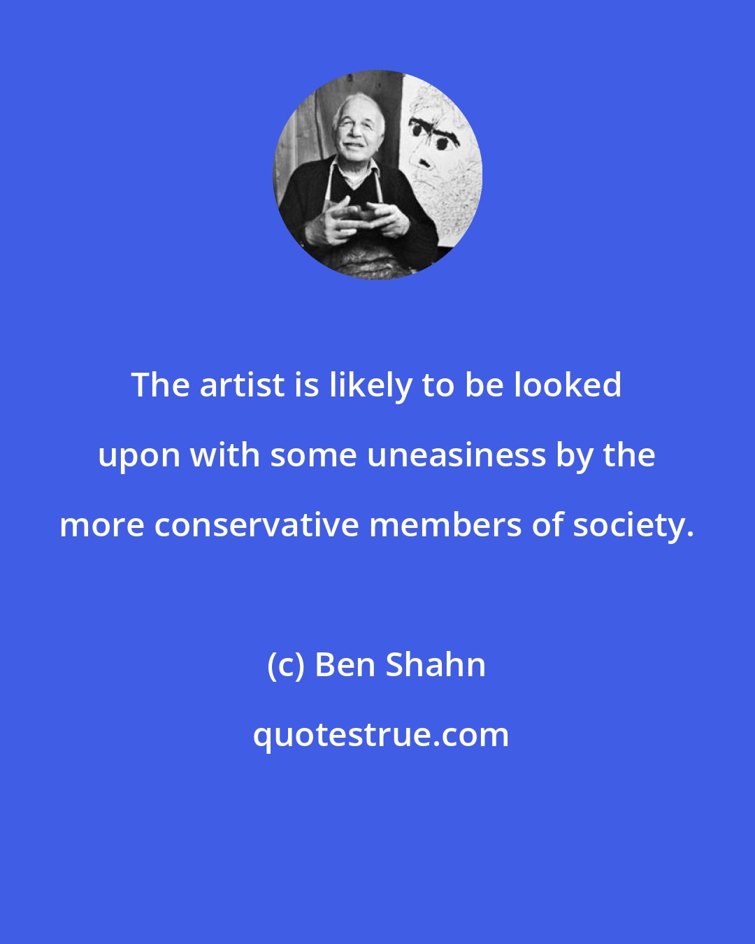 Ben Shahn: The artist is likely to be looked upon with some uneasiness by the more conservative members of society.