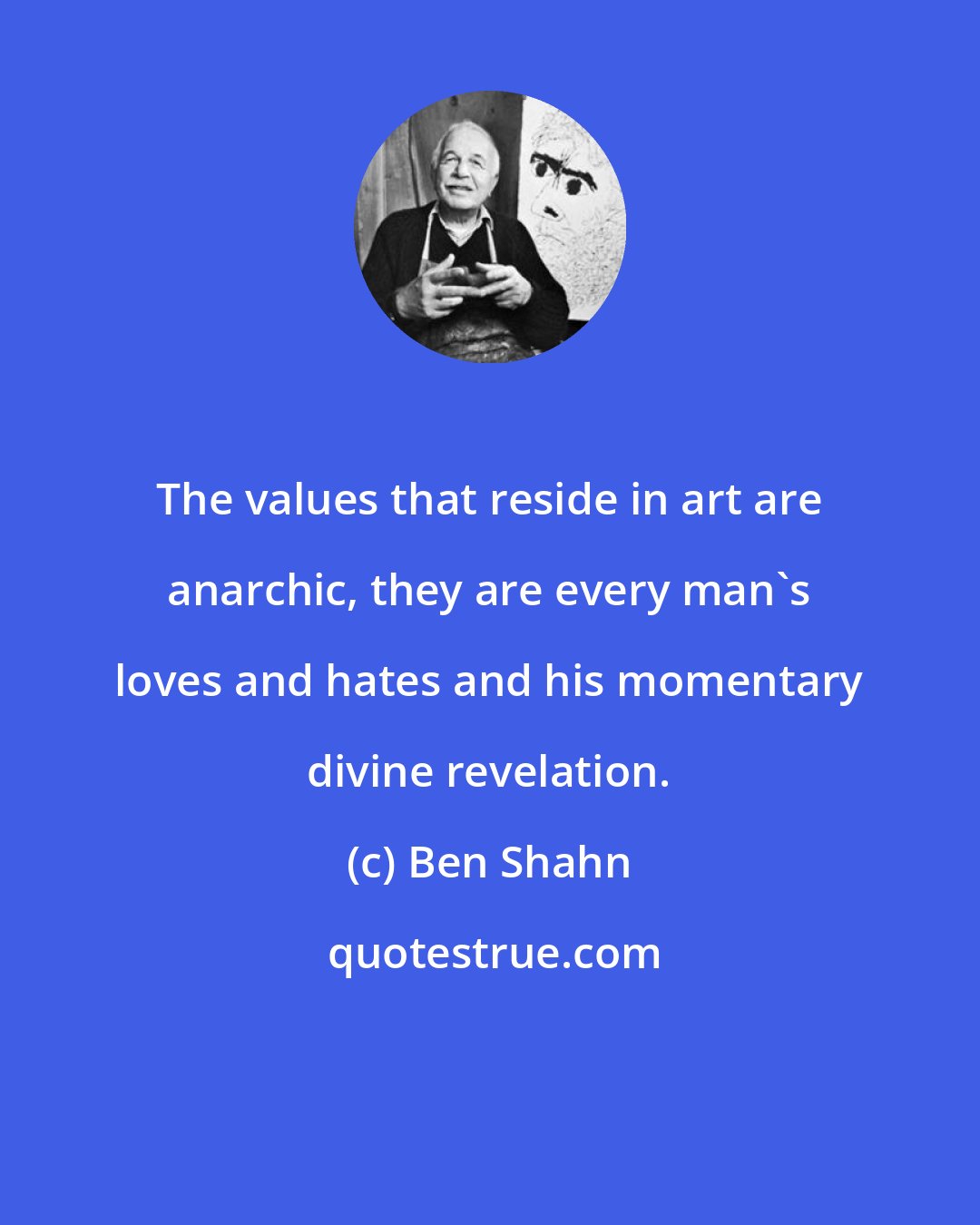 Ben Shahn: The values that reside in art are anarchic, they are every man's loves and hates and his momentary divine revelation.