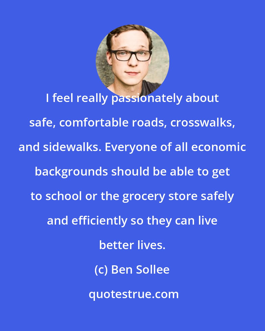 Ben Sollee: I feel really passionately about safe, comfortable roads, crosswalks, and sidewalks. Everyone of all economic backgrounds should be able to get to school or the grocery store safely and efficiently so they can live better lives.