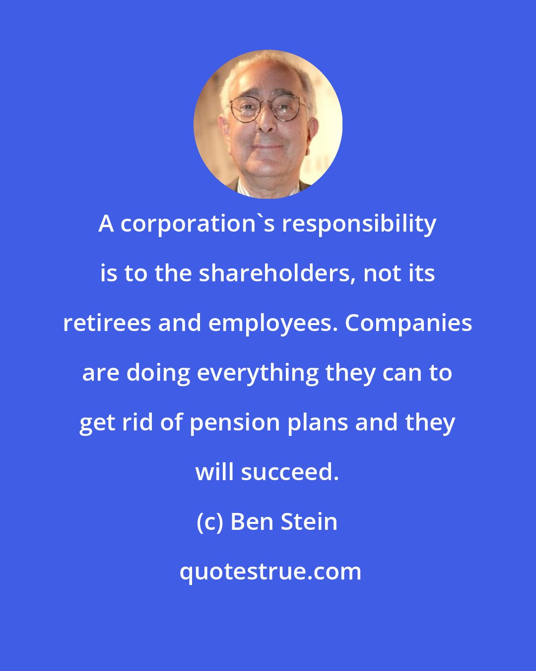 Ben Stein: A corporation's responsibility is to the shareholders, not its retirees and employees. Companies are doing everything they can to get rid of pension plans and they will succeed.