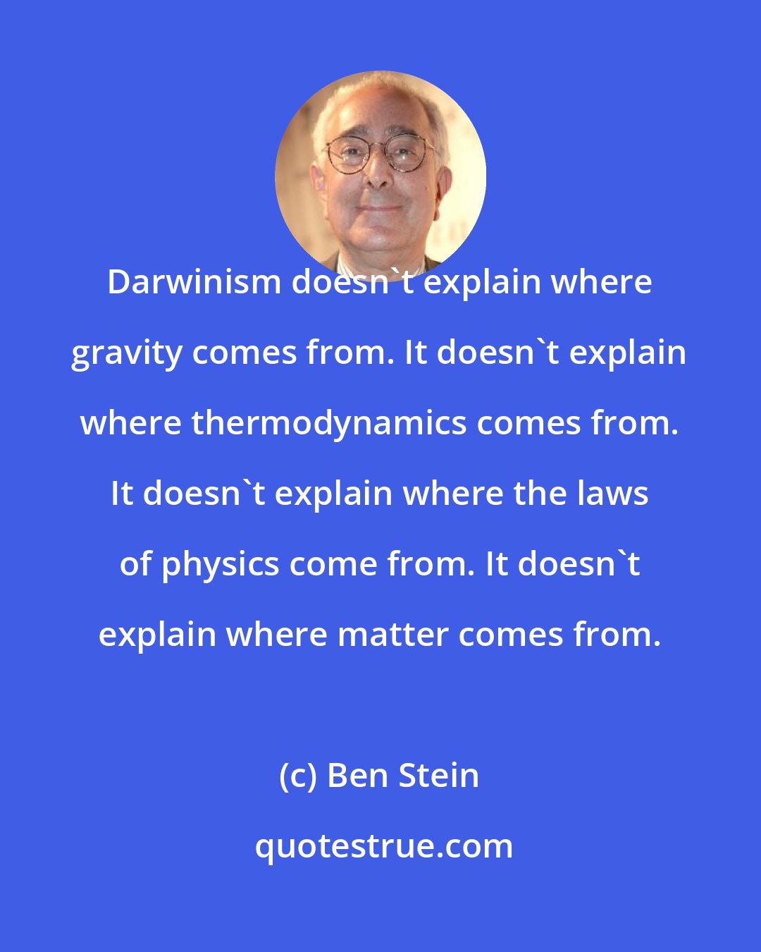 Ben Stein: Darwinism doesn't explain where gravity comes from. It doesn't explain where thermodynamics comes from. It doesn't explain where the laws of physics come from. It doesn't explain where matter comes from.